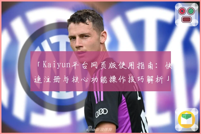 「Kaiyun平台网页版使用指南：快速注册与核心功能操作技巧解析」