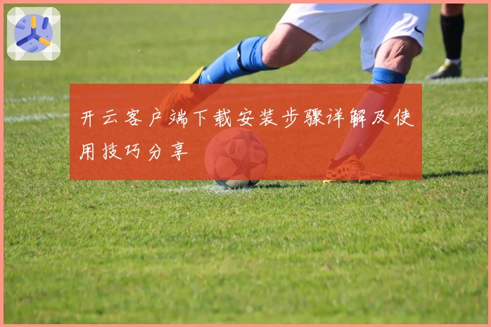 开云客户端下载安装步骤详解及使用技巧分享