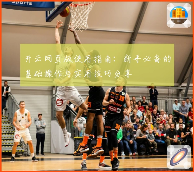 开云网页版使用指南：新手必备的基础操作与实用技巧分享
