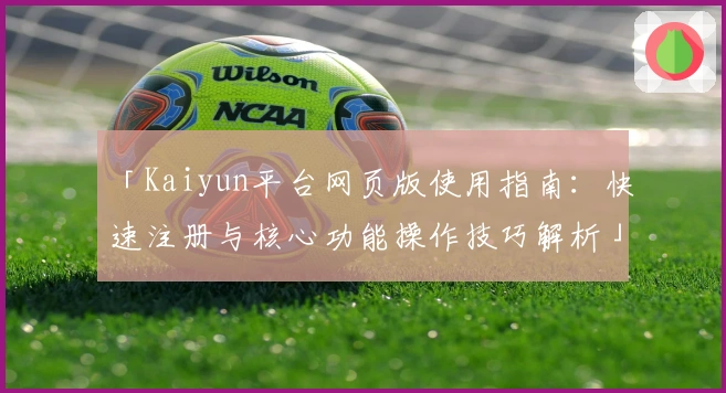 「Kaiyun平台网页版使用指南：快速注册与核心功能操作技巧解析」