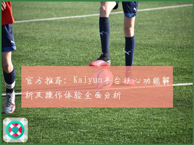 官方推荐：Kaiyun平台核心功能解析及操作体验全面分析