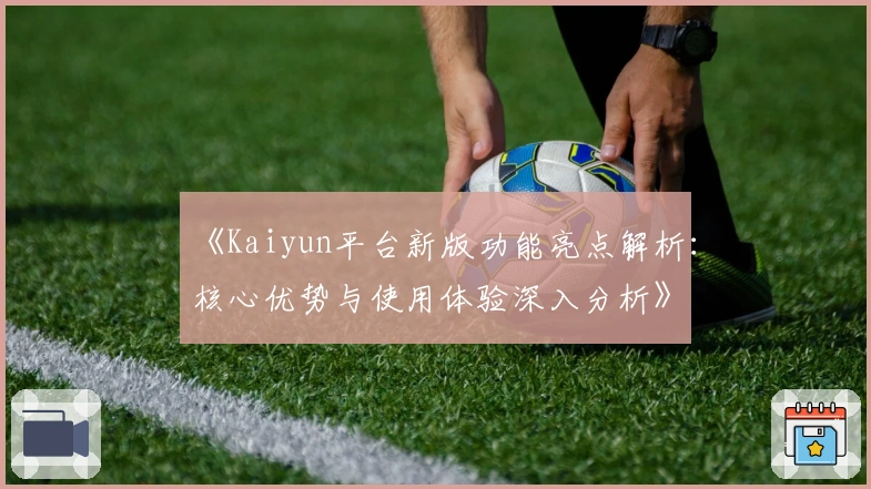 《Kaiyun平台新版功能亮点解析：核心优势与使用体验深入分析》