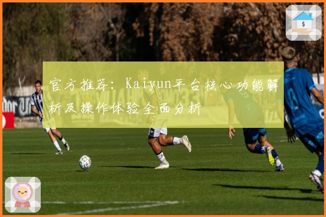 官方推荐:Kaiyun平台核心功能解析及操作体验全面分析