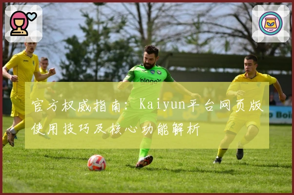 官方权威指南：Kaiyun平台网页版使用技巧及核心功能解析