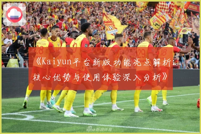 《Kaiyun平台新版功能亮点解析：核心优势与使用体验深入分析》
