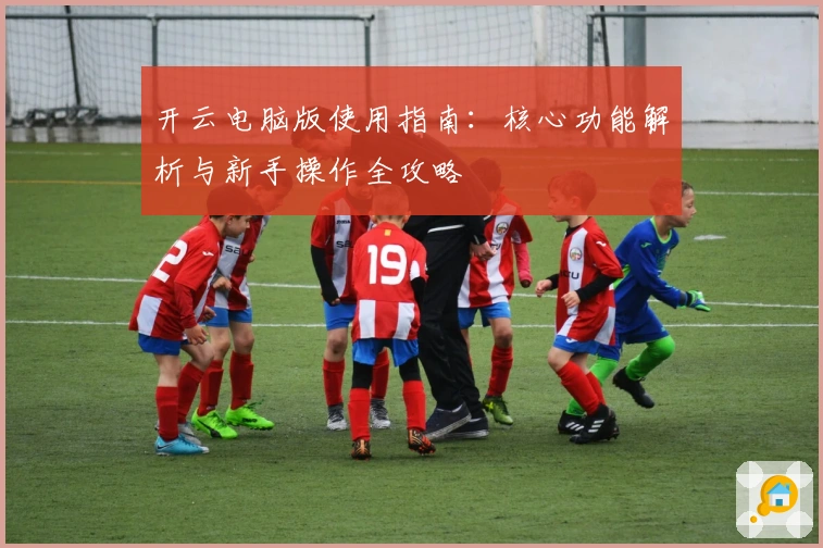 开云电脑版使用指南：核心功能解析与新手操作全攻略