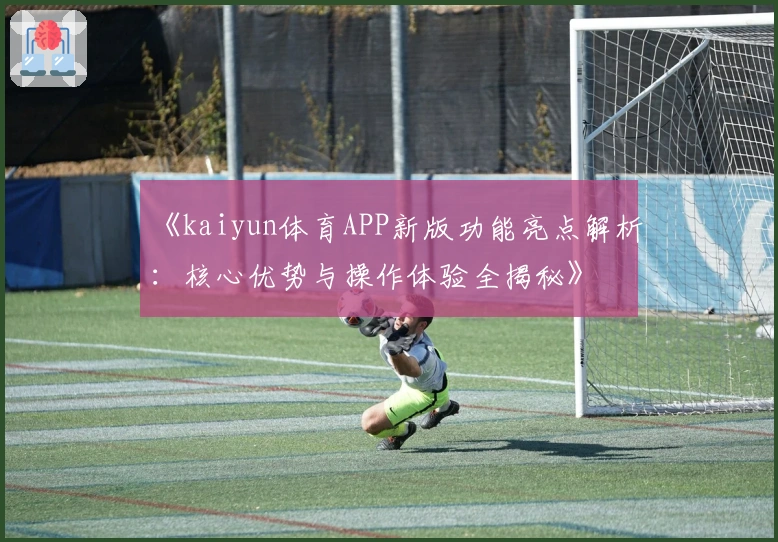 《kaiyun体育APP新版功能亮点解析：核心优势与操作体验全揭秘》