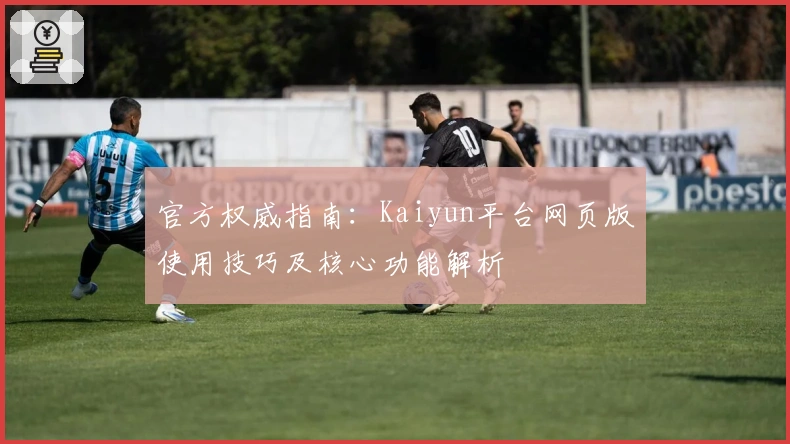 官方权威指南:Kaiyun平台网页版使用技巧及核心功能解析