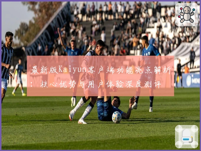 最新版Kaiyun客户端功能亮点解析：核心优势与用户体验深度测评