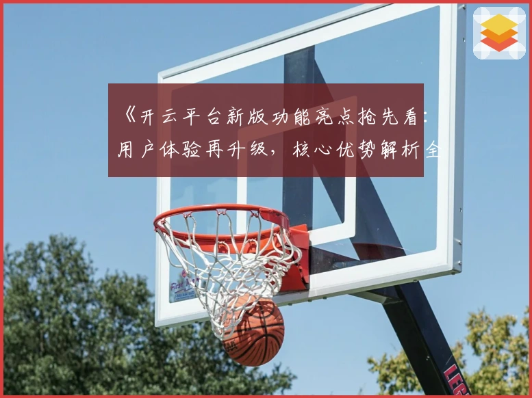 《开云平台新版功能亮点抢先看：用户体验再升级，核心优势解析全揭秘》