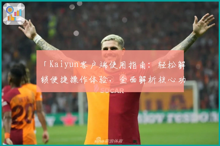 「Kaiyun客户端使用指南：轻松解锁便捷操作体验，全面解析核心功能与安装步骤」