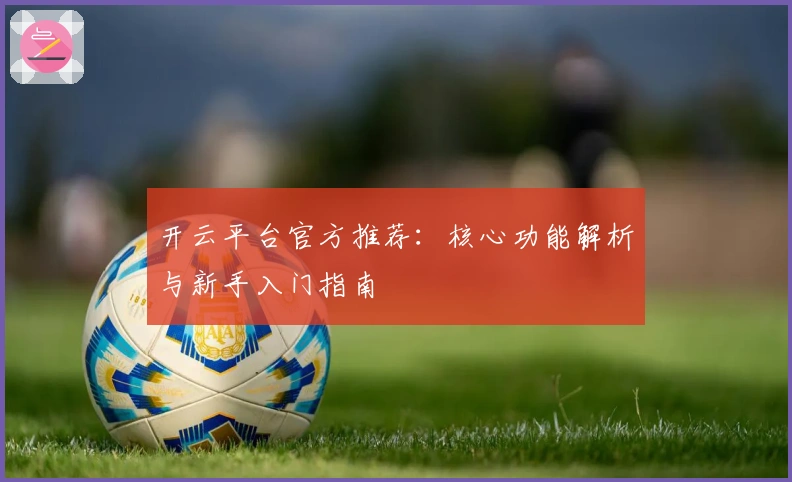 开云平台官方推荐：核心功能解析与新手入门指南