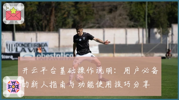 开云平台基础操作说明：用户必备的新人指南与功能使用技巧分享