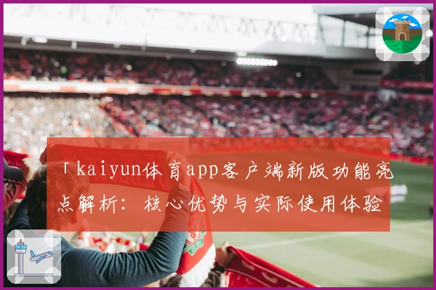 「kaiyun体育app客户端新版功能亮点解析：核心优势与实际使用体验深度测评」