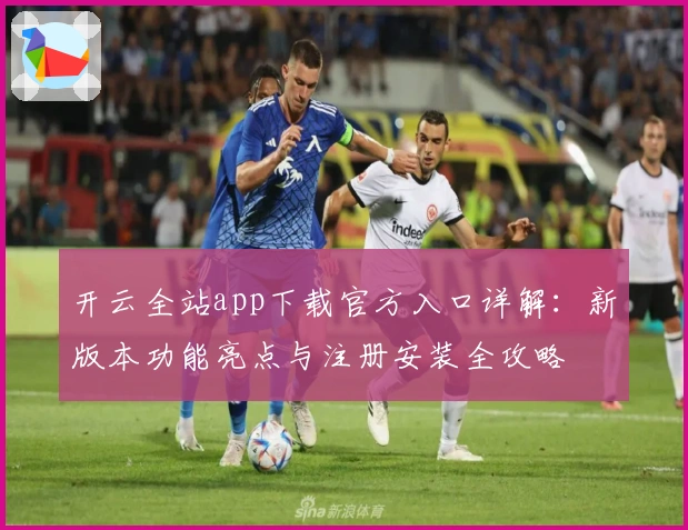 开云全站app下载官方入口详解：新版本功能亮点与注册安装全攻略