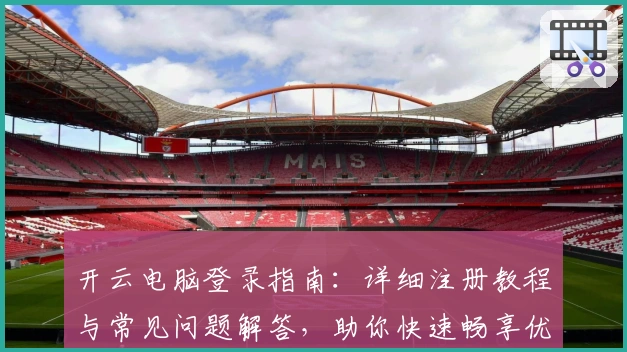 开云电脑登录指南：详细注册教程与常见问题解答，助你快速畅享优质远程服务