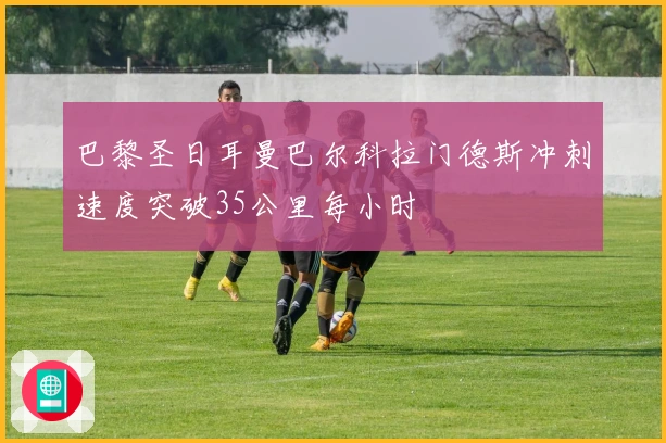 巴黎圣日耳曼巴尔科拉门德斯冲刺速度突破35公里每小时