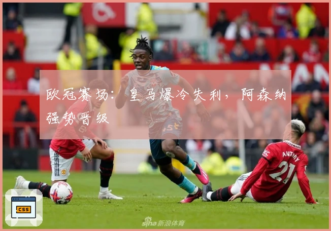 欧冠赛场：皇马爆冷失利，阿森纳强势晋级