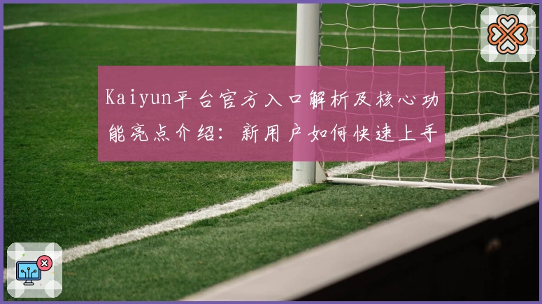 Kaiyun平台官方入口解析及核心功能亮点介绍：新用户如何快速上手指南