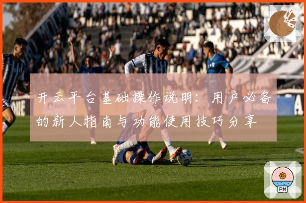开云平台基础操作说明：用户必备的新人指南与功能使用技巧分享