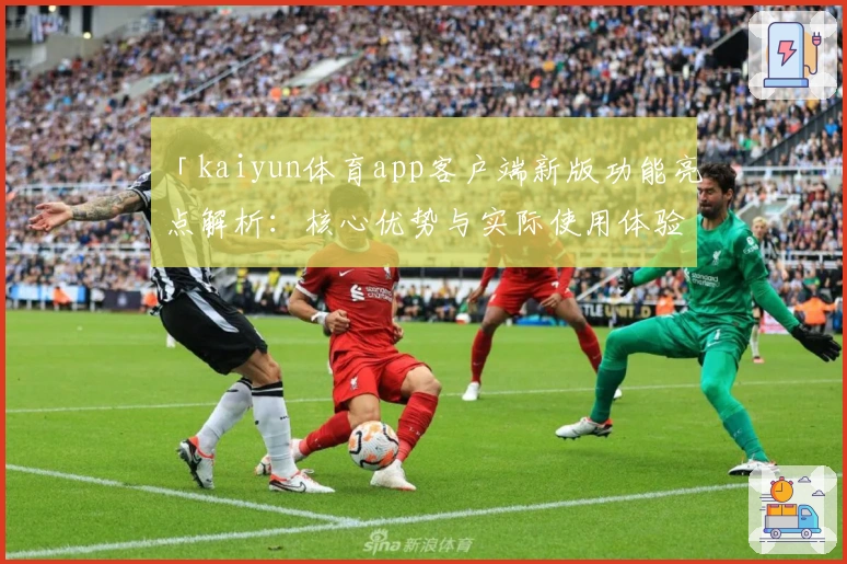 「kaiyun体育app客户端新版功能亮点解析：核心优势与实际使用体验深度测评」
