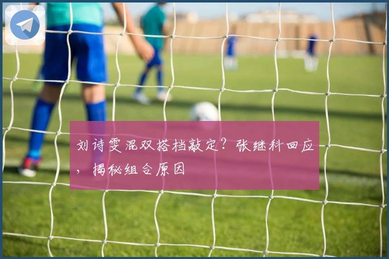 刘诗雯混双搭档敲定？张继科回应，揭秘组合原因