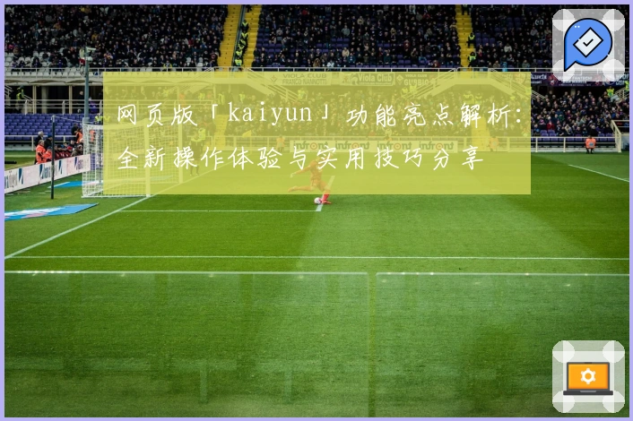 网页版「kaiyun」功能亮点解析:全新操作体验与实用技巧分享