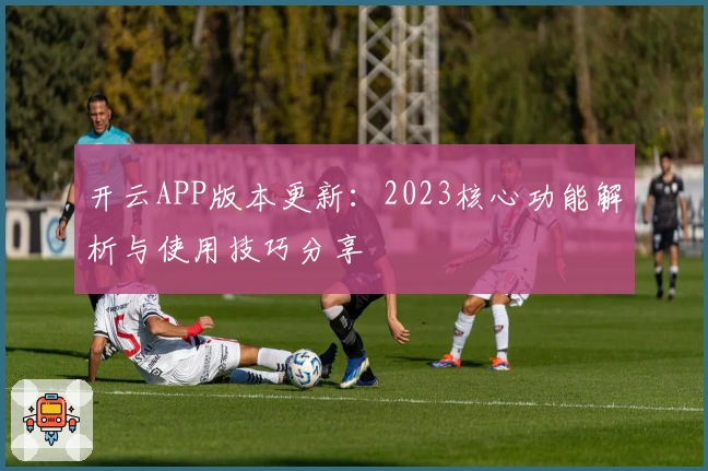 开云APP版本更新:2023核心功能解析与使用技巧分享